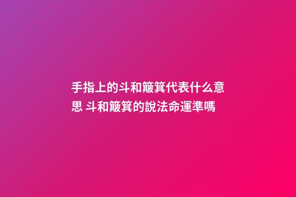 手指上的斗和簸箕代表什么意思 斗和簸箕的說法命運準嗎-第1張-觀點-玄機派